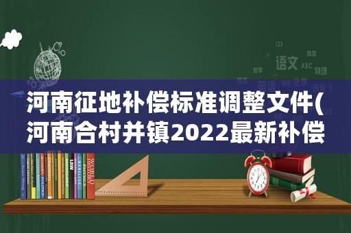 河南征地補償標準調整文件(河南合村并鎮2022最新補償標準？)