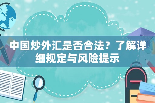 中國(guó)炒外匯是否合法？了解詳細(xì)規(guī)定與風(fēng)險(xiǎn)提示