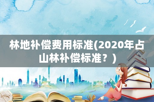 林地補償費用標準(2020年占山林補償標準？)