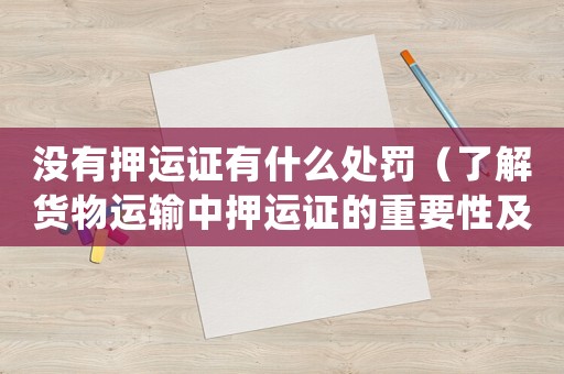 沒有押運證有什么處罰（了解貨物運輸中押運證的重要性及相關(guān)法律規(guī)定）