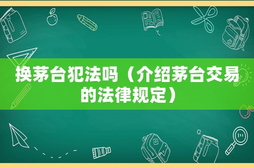 換茅臺犯法嗎（介紹茅臺交易的法律規定）