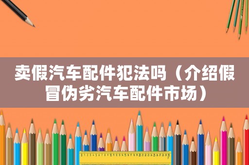 賣假汽車配件犯法嗎（介紹假冒偽劣汽車配件市場）