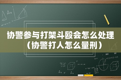 協警參與打架斗毆會怎么處理（協警打人怎么量刑）