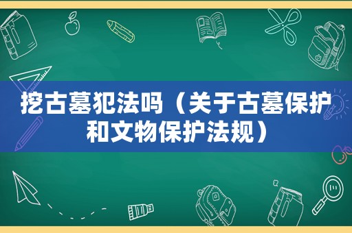 挖古墓犯法嗎（關(guān)于古墓保護(hù)和文物保護(hù)法規(guī)）