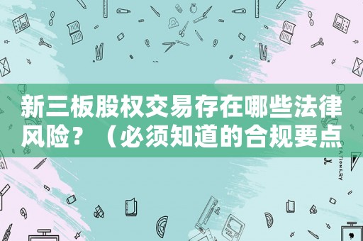新三板股權交易存在哪些法律風險？（必須知道的合規要點）
