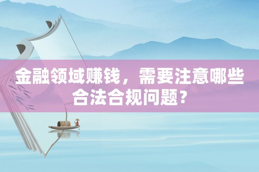 金融領域賺錢，需要注意哪些合法合規問題？
