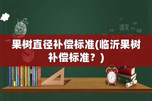 果樹直徑補償標(biāo)準(zhǔn)(臨沂果樹補償標(biāo)準(zhǔn)？)