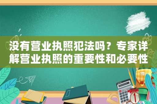 沒有營業(yè)執(zhí)照犯法嗎？專家詳解營業(yè)執(zhí)照的重要性和必要性