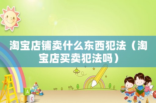 淘寶店鋪賣什么東西犯法（淘寶店買賣犯法嗎）