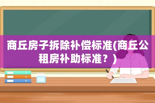 商丘房子拆除補償標準(商丘公租房補助標準？)