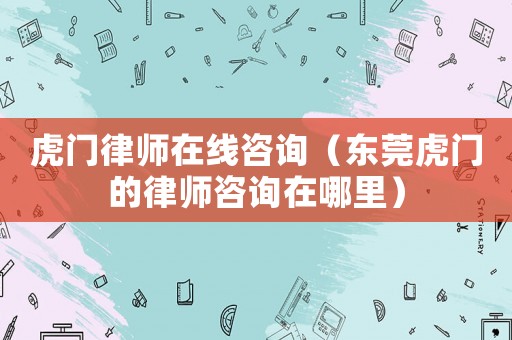 虎門律師在線咨詢（東莞虎門的律師咨詢在哪里）