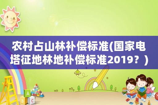 農村占山林補償標準(國家電塔征地林地補償標準2019？)