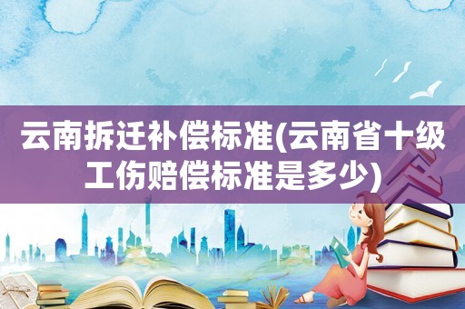 云南拆遷補(bǔ)償標(biāo)準(zhǔn)(云南省十級(jí)工傷賠償標(biāo)準(zhǔn)是多少)