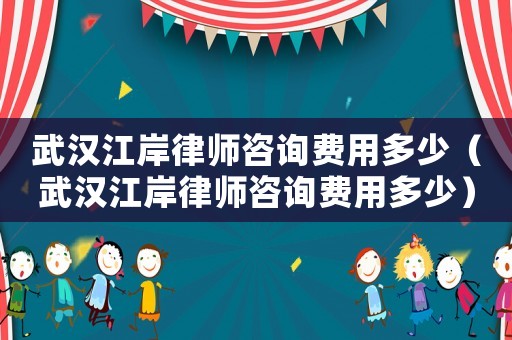 武漢江岸律師咨詢費(fèi)用多少（武漢江岸律師咨詢費(fèi)用多少）