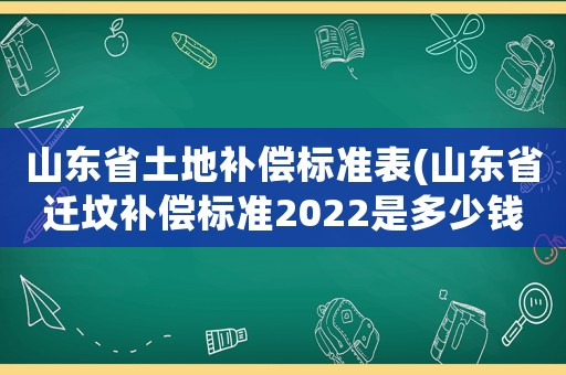 山東省土地補償標準表(山東省遷墳補償標準2022是多少錢？)