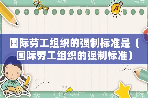 國際勞工組織的強(qiáng)制標(biāo)準(zhǔn)是（國際勞工組織的強(qiáng)制標(biāo)準(zhǔn)）