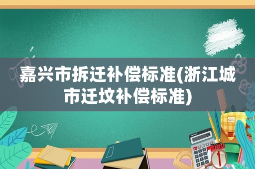 嘉興市拆遷補(bǔ)償標(biāo)準(zhǔn)(浙江城市遷墳補(bǔ)償標(biāo)準(zhǔn))