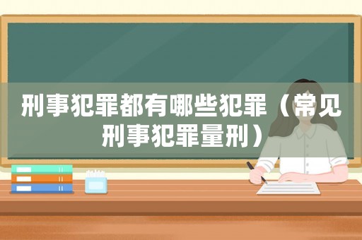 刑事犯罪都有哪些犯罪（常見刑事犯罪量刑）