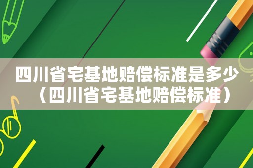 四川省宅基地賠償標準是多少（四川省宅基地賠償標準）