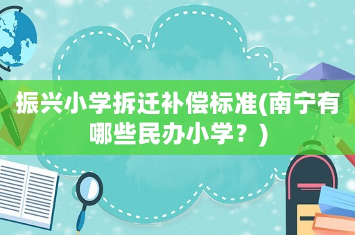 振興小學拆遷補償標準(南寧有哪些民辦小學？)