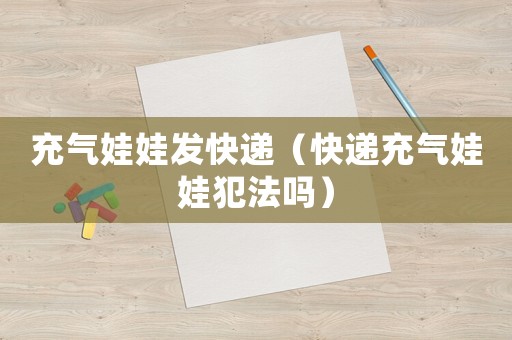 充氣娃娃發(fā)快遞（快遞充氣娃娃犯法嗎）