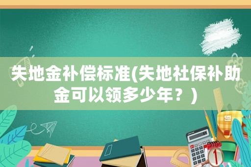 失地金補(bǔ)償標(biāo)準(zhǔn)(失地社保補(bǔ)助金可以領(lǐng)多少年？)