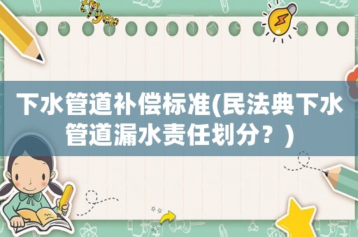 下水管道補(bǔ)償標(biāo)準(zhǔn)(民法典下水管道漏水責(zé)任劃分？)