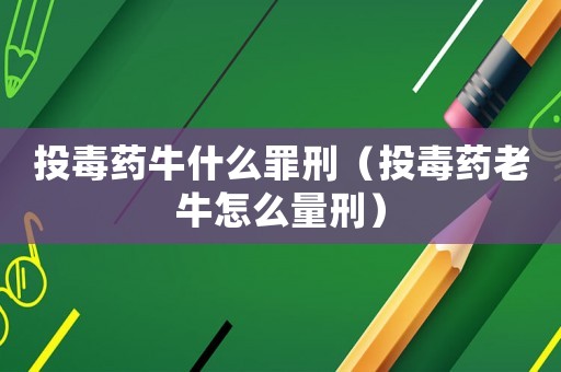 投毒藥牛什么罪刑（投毒藥老牛怎么量刑）