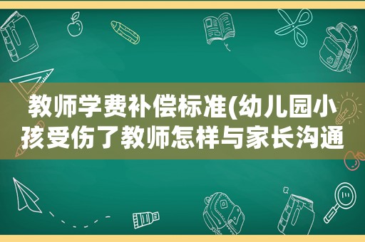 教師學費補償標準(幼兒園小孩受傷了教師怎樣與家長溝通賠償問題？)