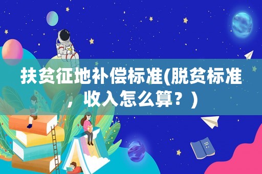 扶貧征地補(bǔ)償標(biāo)準(zhǔn)(脫貧標(biāo)準(zhǔn)，收入怎么算？)