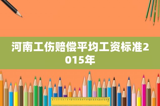 河南工傷賠償平均工資標準2015年
