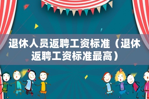 退休人員返聘工資標準（退休返聘工資標準最高）