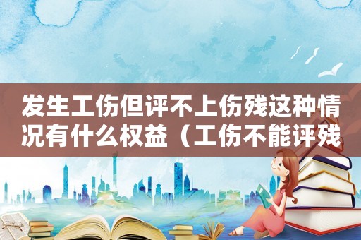 發生工傷但評不上傷殘這種情況有什么權益（工傷不能評殘怎么賠償）