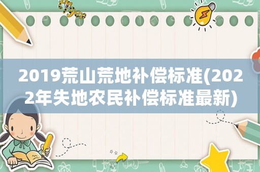 2019荒山荒地補(bǔ)償標(biāo)準(zhǔn)(2022年失地農(nóng)民補(bǔ)償標(biāo)準(zhǔn)最新)