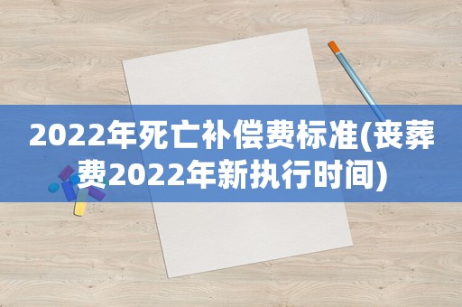 2022年死亡補(bǔ)償費(fèi)標(biāo)準(zhǔn)(喪葬費(fèi)2022年新執(zhí)行時(shí)間)