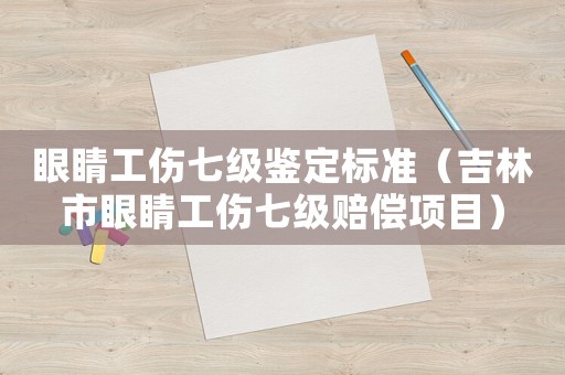 眼睛工傷七級鑒定標準（吉林市眼睛工傷七級賠償項目）