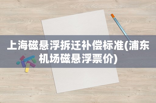 上海磁懸浮拆遷補償標準(浦東機場磁懸浮票價)