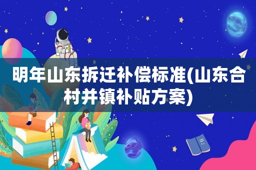 明年山東拆遷補償標準(山東合村并鎮補貼方案)
