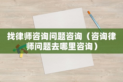 找律師咨詢問題咨詢（咨詢律師問題去哪里咨詢）