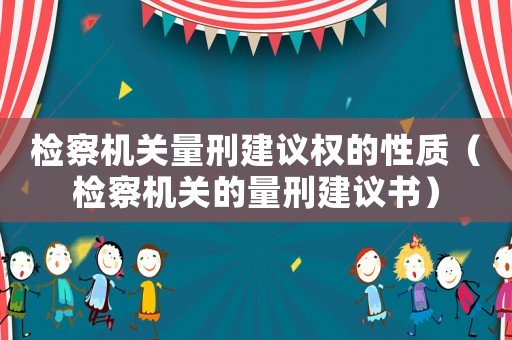 檢察機關量刑建議權的性質（檢察機關的量刑建議書）