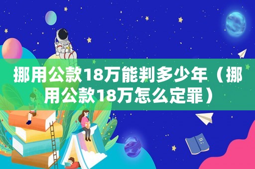挪用公款18萬能判多少年（挪用公款18萬怎么定罪）