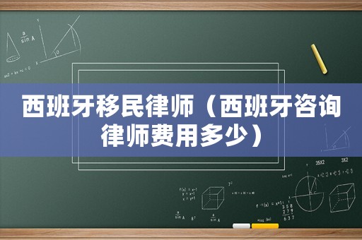 西班牙移民律師（西班牙咨詢律師費(fèi)用多少）