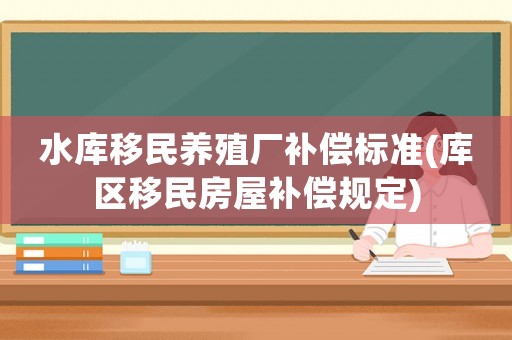 水庫(kù)移民養(yǎng)殖廠補(bǔ)償標(biāo)準(zhǔn)(庫(kù)區(qū)移民房屋補(bǔ)償規(guī)定)
