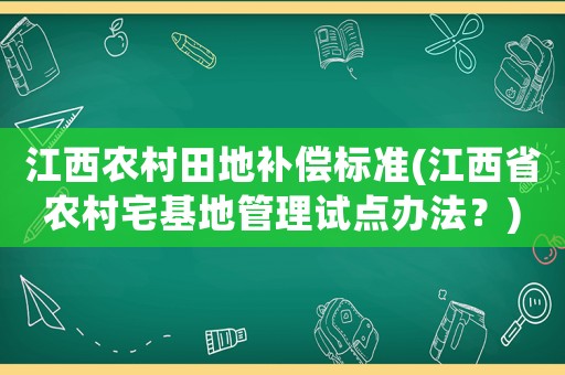 江西農(nóng)村田地補(bǔ)償標(biāo)準(zhǔn)(江西省農(nóng)村宅基地管理試點(diǎn)辦法？)