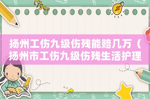 揚(yáng)州工傷九級傷殘能賠幾萬（揚(yáng)州市工傷九級傷殘生活護(hù)理費(fèi)）