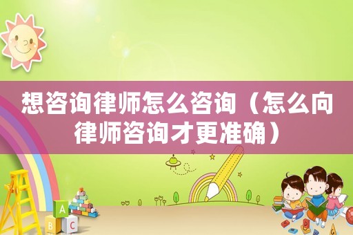 想咨詢律師怎么咨詢（怎么向律師咨詢才更準(zhǔn)確）