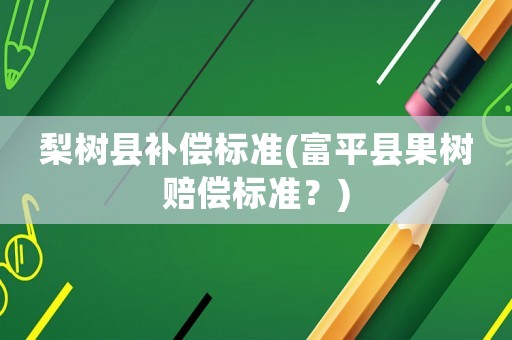梨樹縣補償標準(富平縣果樹賠償標準？)