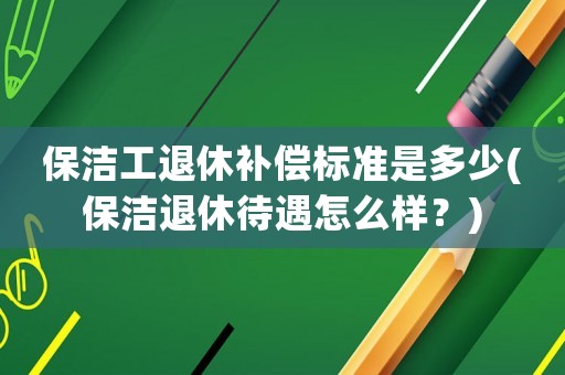 保潔工退休補(bǔ)償標(biāo)準(zhǔn)是多少(保潔退休待遇怎么樣？)