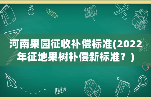 河南果園征收補償標準(2022年征地果樹補償新標準？)