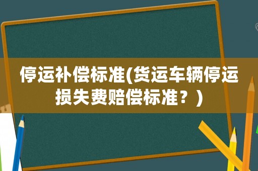 停運補償標準(貨運車輛停運損失費賠償標準？)